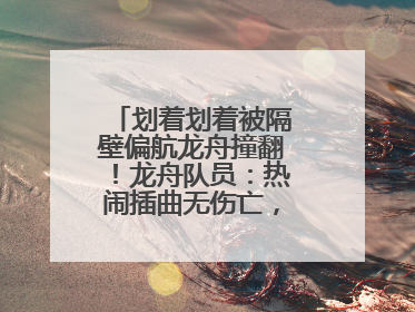 划着划着被隔壁偏航龙舟撞翻！龙舟队员：热闹插曲无伤亡，也是端午乐趣