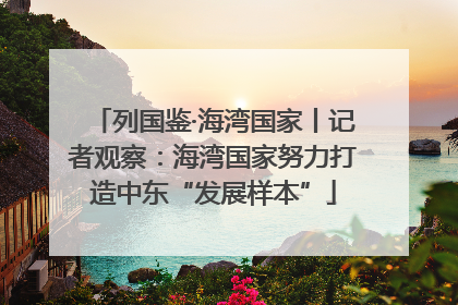 列国鉴·海湾国家丨记者观察：海湾国家努力打造中东“发展样本”