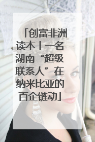 创富非洲读本丨一名湖南“超级联系人”在纳米比亚的百企链动