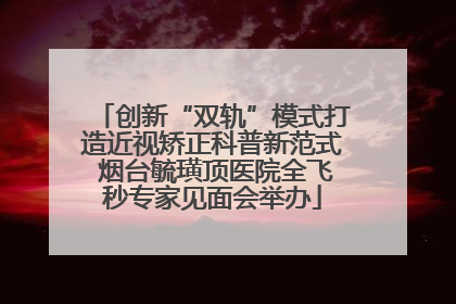创新“双轨”模式打造近视矫正科普新范式 烟台毓璜顶医院全飞秒专家见面会举办