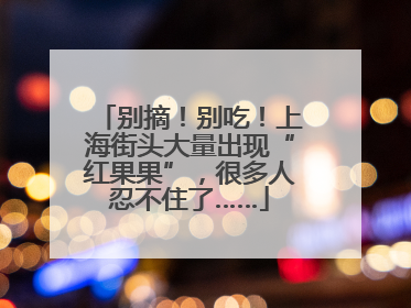 别摘！别吃！上海街头大量出现“红果果”，很多人忍不住了……