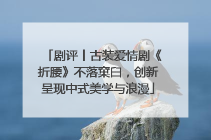 剧评丨古装爱情剧《折腰》不落窠臼，创新呈现中式美学与浪漫