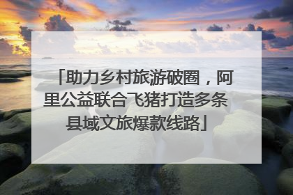 助力乡村旅游破圈，阿里公益联合飞猪打造多条县域文旅爆款线路
