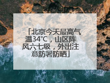 北京今天最高气温34℃，山区阵风六七级，外出注意防暑防晒