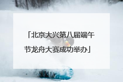 北京大兴第八届端午节龙舟大赛成功举办