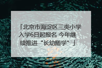 北京市海淀区三类小学入学6日起报名 今年继续推进“长幼随学”
