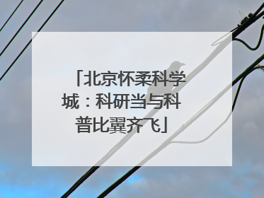 北京怀柔科学城：科研当与科普比翼齐飞