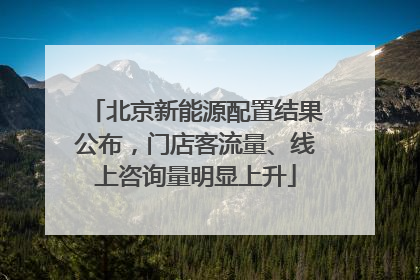 北京新能源配置结果公布，门店客流量、线上咨询量明显上升