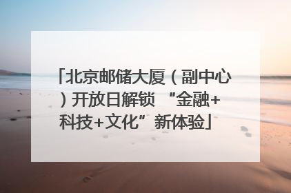 北京邮储大厦（副中心）开放日解锁 “金融+科技+文化”新体验