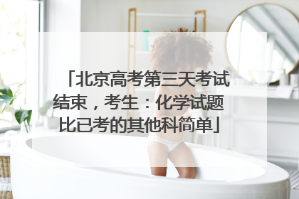 北京高考第三天考试结束，考生：化学试题比已考的其他科简单