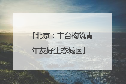 北京：丰台构筑青年友好生态城区