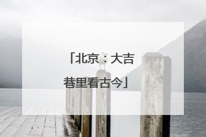 北京：大吉巷里看古今