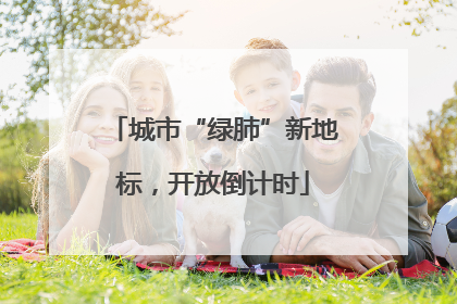 城市“绿肺”新地标，开放倒计时