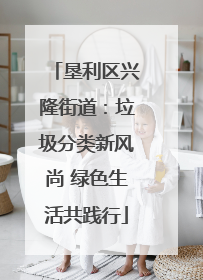 垦利区兴隆街道：垃圾分类新风尚 绿色生活共践行
