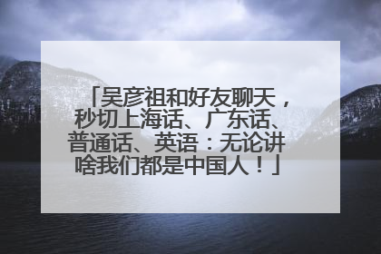 吴彦祖和好友聊天，秒切上海话、广东话、普通话、英语：无论讲啥我们都是中国人！