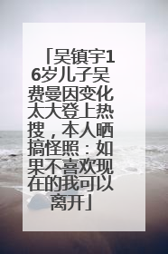 吴镇宇16岁儿子吴费曼因变化太大登上热搜，本人晒搞怪照：如果不喜欢现在的我可以离开