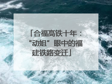 合福高铁十年：“动姐”眼中的福建铁路变迁