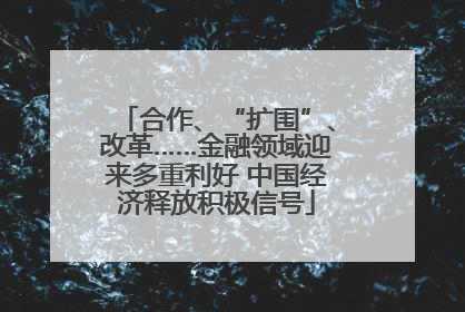 合作、“扩围”、改革……金融领域迎来多重利好 中国经济释放积极信号