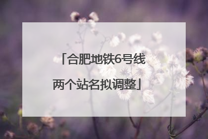 合肥地铁6号线两个站名拟调整