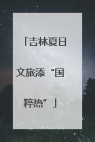吉林夏日文旅添“国粹热”