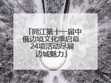 同江第十一届中俄边境文化季启幕 24项活动尽展边城魅力