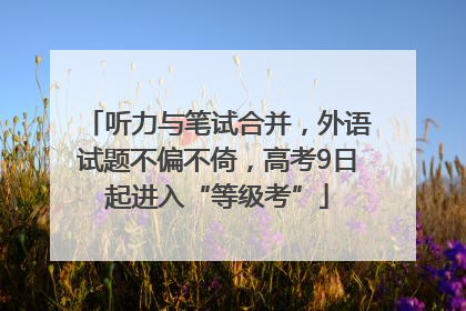 听力与笔试合并，外语试题不偏不倚，高考9日起进入“等级考”
