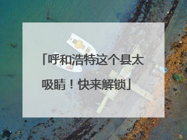 呼和浩特这个县太吸睛！快来解锁