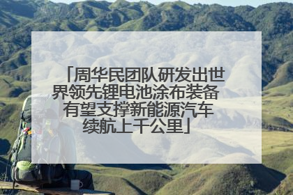 周华民团队研发出世界领先锂电池涂布装备 有望支撑新能源汽车续航上千公里