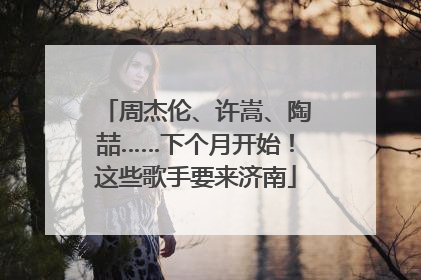 周杰伦、许嵩、陶喆……下个月开始！这些歌手要来济南