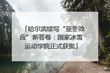 哈尔滨续写“亚冬效应”新答卷：国家冰雪运动学院正式获批