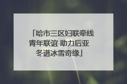 哈市三区妇联牵线青年联谊 助力后亚冬谱冰雪奇缘