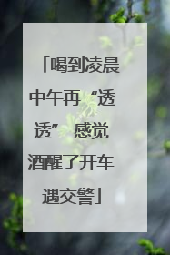 喝到凌晨中午再“透透” 感觉酒醒了开车遇交警