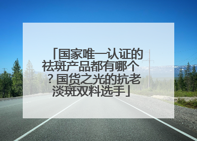 国家唯一认证的祛斑产品都有哪个？国货之光的抗老淡斑双料选手