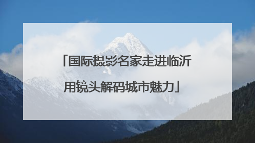 国际摄影名家走进临沂 用镜头解码城市魅力
