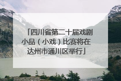 四川省第二十届戏剧小品（小戏）比赛将在达州市通川区举行