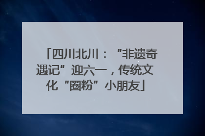 四川北川：“非遗奇遇记”迎六一，传统文化“圈粉”小朋友