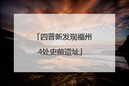 四普新发现福州4处史前遗址