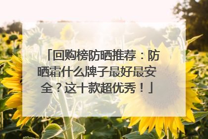 回购榜防晒推荐：防晒霜什么牌子最好最安全？这十款超优秀！