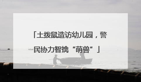 土拨鼠造访幼儿园，警民协力智擒“萌兽”