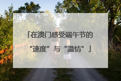 在澳门感受端午节的“速度”与“温情”
