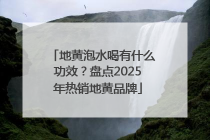 地黄泡水喝有什么功效？盘点2025年热销地黄品牌