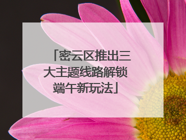 密云区推出三大主题线路解锁端午新玩法