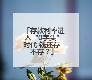 存款利率进入“0字头”时代 钱还存不存？