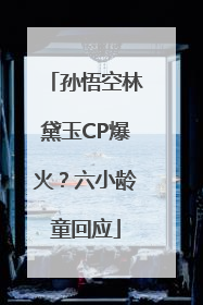 孙悟空林黛玉CP爆火？六小龄童回应