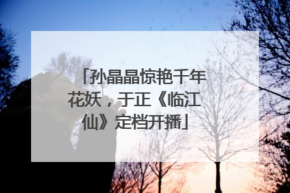 孙晶晶惊艳千年花妖，于正《临江仙》定档开播