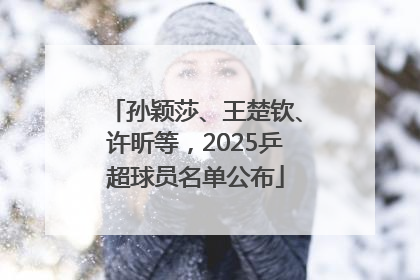 孙颖莎、王楚钦、许昕等，2025乒超球员名单公布