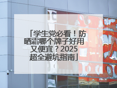 学生党必看！防晒霜哪个牌子好用又便宜？2025超全避坑指南