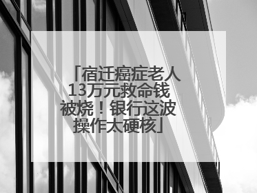 宿迁癌症老人13万元救命钱被烧！银行这波操作太硬核