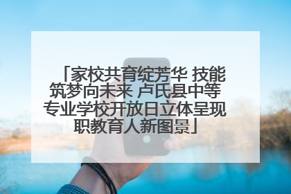 家校共育绽芳华 技能筑梦向未来 卢氏县中等专业学校开放日立体呈现职教育人新图景