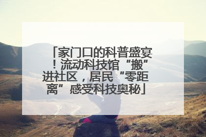 家门口的科普盛宴！流动科技馆“搬”进社区，居民“零距离”感受科技奥秘